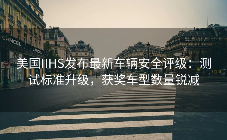 美国IIHS发布最新车辆安全评级：测试标准升级，获奖车型数量锐减
