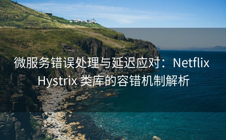 微服务错误处理与延迟应对：Netflix Hystrix 类库的容错机制解析