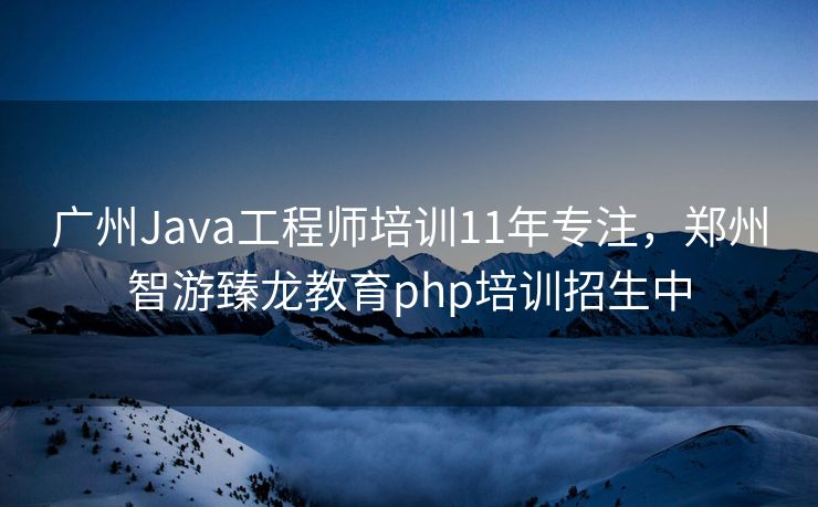 广州Java工程师培训11年专注，郑州智游臻龙教育php培训招生中