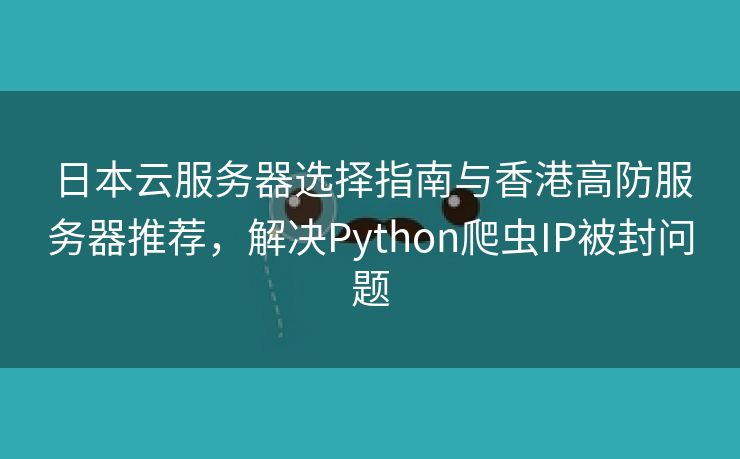 日本云服务器选择指南与香港高防服务器推荐，解决Python爬虫IP被封问题