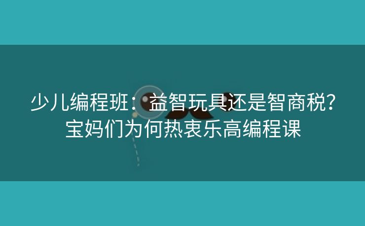少儿编程班：益智玩具还是智商税？宝妈们为何热衷乐高编程课