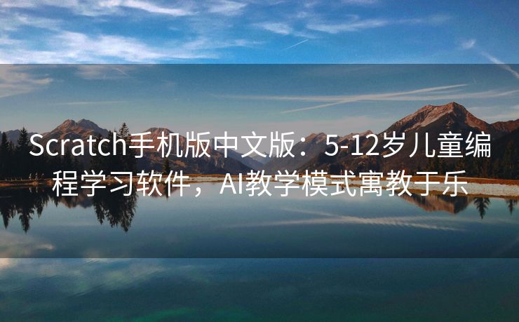 Scratch手机版中文版:5-12岁儿童编程学习软件,AI教学模式寓教于乐 Scratch手机版中文版:5-12岁儿童编程学习软件,AI教学模式寓教于乐