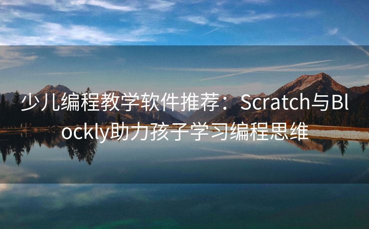 少儿编程教学软件推荐：Scratch与Blockly助力孩子学习编程思维