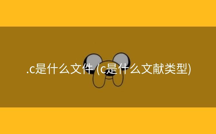 .c是什么文件 (c是什么文献类型) .c是什么文件 (c是什么文献类型)
