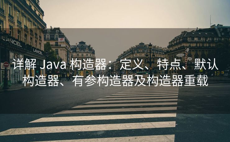 详解 Java 构造器：定义、特点、默认构造器、有参构造器及构造器重载