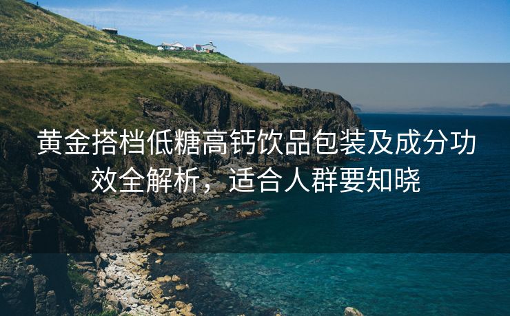 黄金搭档低糖高钙饮品包装及成分功效全解析，适合人群要知晓