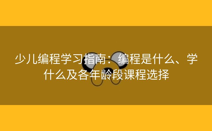 少儿编程学习指南:编程是什么、学什么及各年龄段课程选择 少儿编程学习指南:编程是什么、学什么及各年龄段课程选择