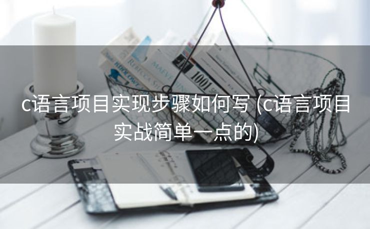 c语言项目实现步骤如何写 (c语言项目实战简单一点的)