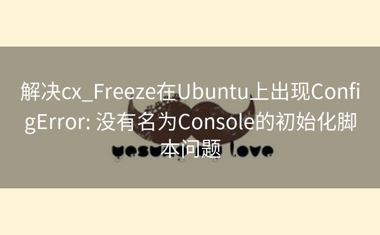 解决cx_Freeze在Ubuntu上出现ConfigError: 没有名为Console的初始化脚本问题