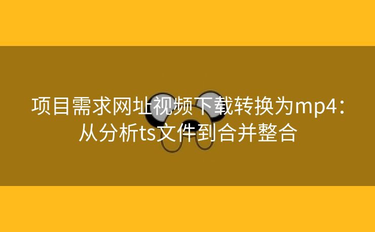 项目需求网址视频下载转换为mp4：从分析ts文件到合并整合