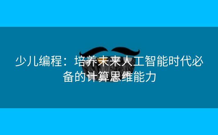少儿编程：培养未来人工智能时代必备的计算思维能力