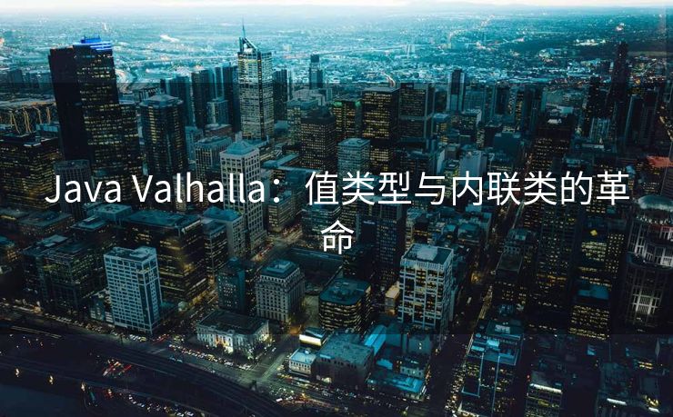 Java Valhalla：值类型与内联类的革命