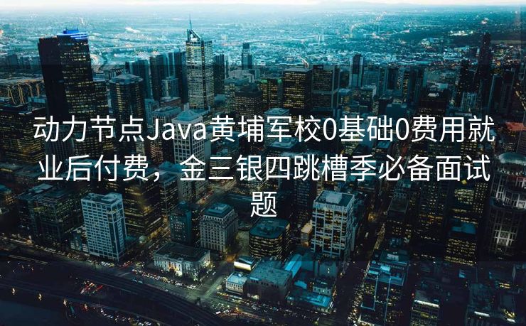 动力节点Java黄埔军校0基础0费用就业后付费，金三银四跳槽季必备面试题