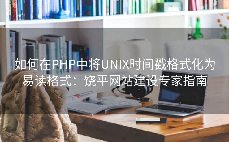 如何在PHP中将UNIX时间戳格式化为易读格式：饶平网站建设专家指南