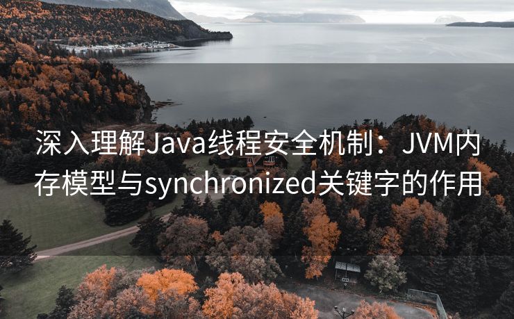 深入理解Java线程安全机制：JVM内存模型与synchronized关键字的作用