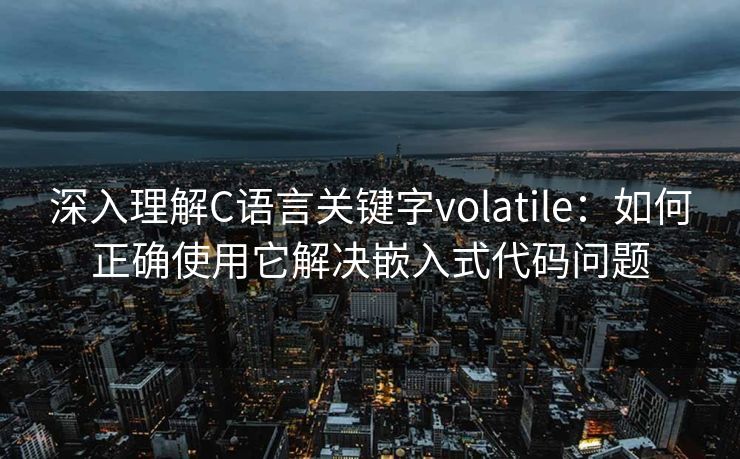 深入理解C语言关键字volatile：如何正确使用它解决嵌入式代码问题