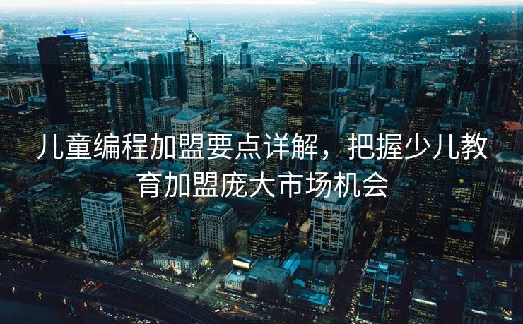 儿童编程加盟要点详解，把握少儿教育加盟庞大市场机会