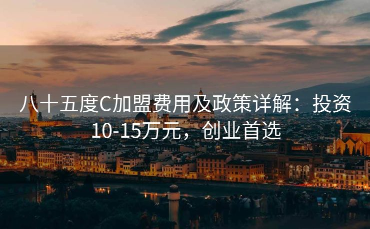 八十五度C加盟费用及政策详解:投资10-15万元,创业首选 八十五度C加盟费用及政策详解:投资10-15万元,创业首选