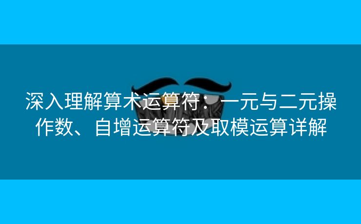 深入理解算术运算符：一元与二元操作数、自增运算符及取模运算详解