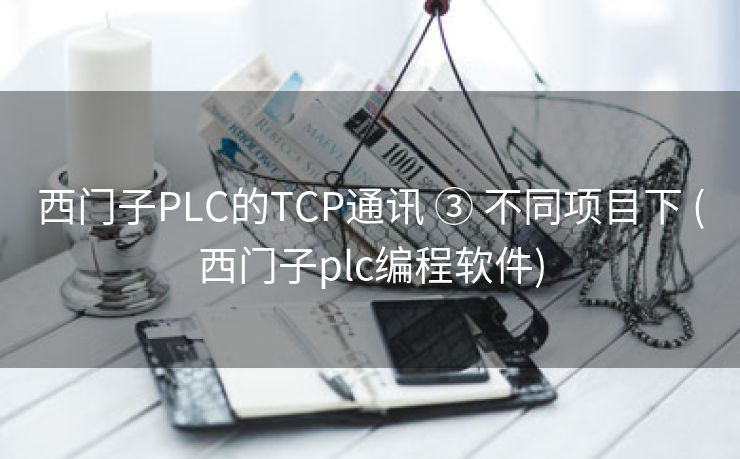 西门子PLC的TCP通讯 ③ 不同项目下 (西门子plc编程软件)