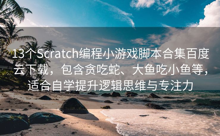 13个Scratch编程小游戏脚本合集百度云下载，包含贪吃蛇、大鱼吃小鱼等，适合自学提升逻辑思维与专注力