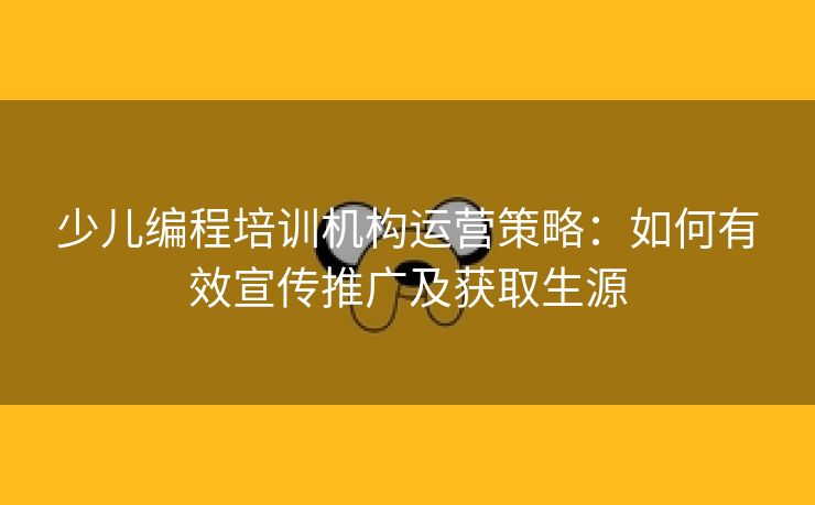 少儿编程培训机构运营策略：如何有效宣传推广及获取生源