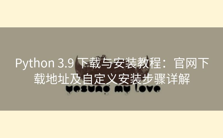 Python 3.9 下载与安装教程：官网下载地址及自定义安装步骤详解