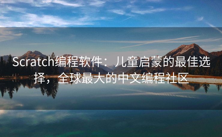 Scratch编程软件：儿童启蒙的最佳选择，全球最大的中文编程社区