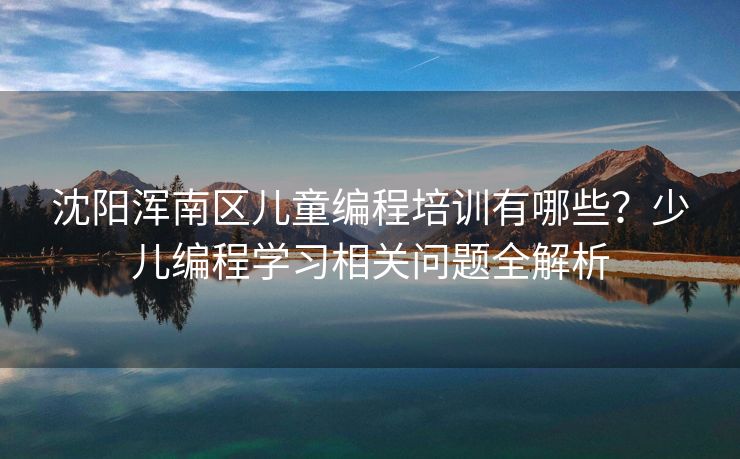 沈阳浑南区儿童编程培训有哪些？少儿编程学习相关问题全解析
