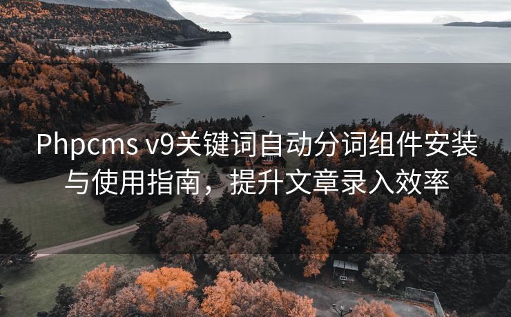 Phpcms v9关键词自动分词组件安装与使用指南，提升文章录入效率