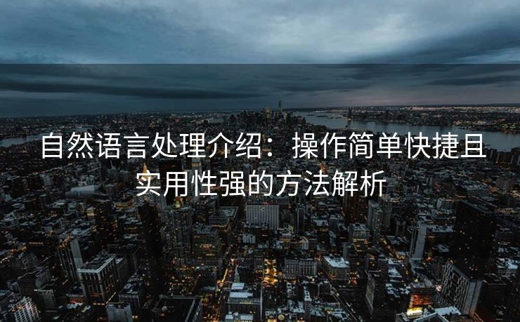 自然语言处理介绍:操作简单快捷且实用性强的方法解析 自然语言处理介绍:操作简单快捷且实用性强的方法解析
