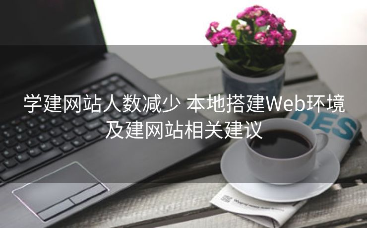学建网站人数减少 本地搭建Web环境及建网站相关建议 学建网站人数减少 本地搭建Web环境及建网站相关建议