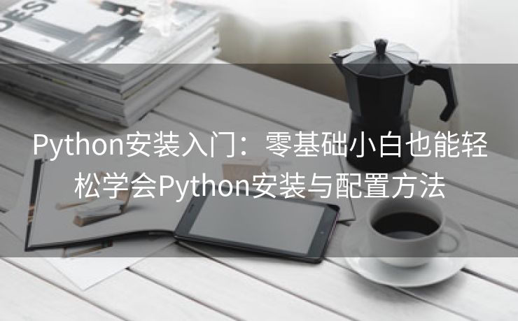 Python安装入门：零基础小白也能轻松学会Python安装与配置方法