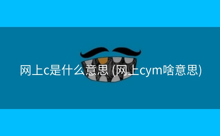 网上c是什么意思 (网上cym啥意思)