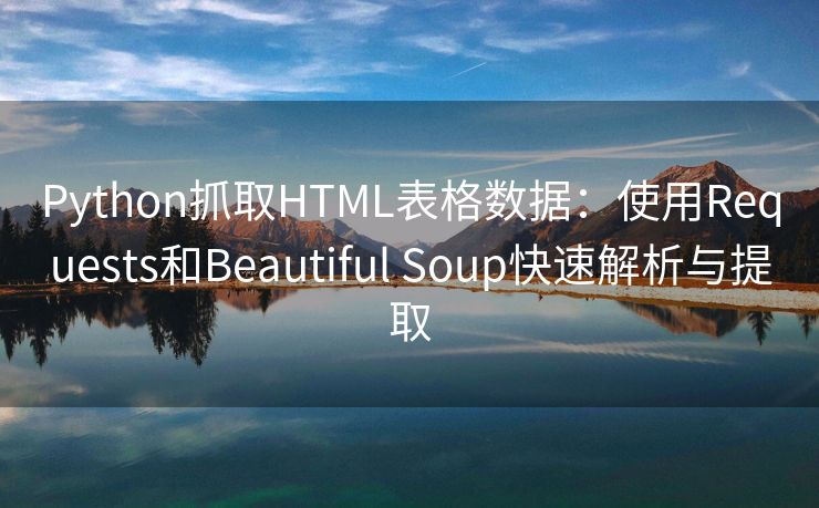 Python抓取HTML表格数据：使用Requests和Beautiful Soup快速解析与提取