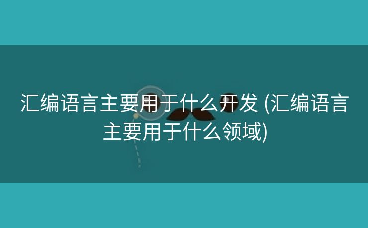 汇编语言主要用于什么开发 (汇编语言主要用于什么领域)