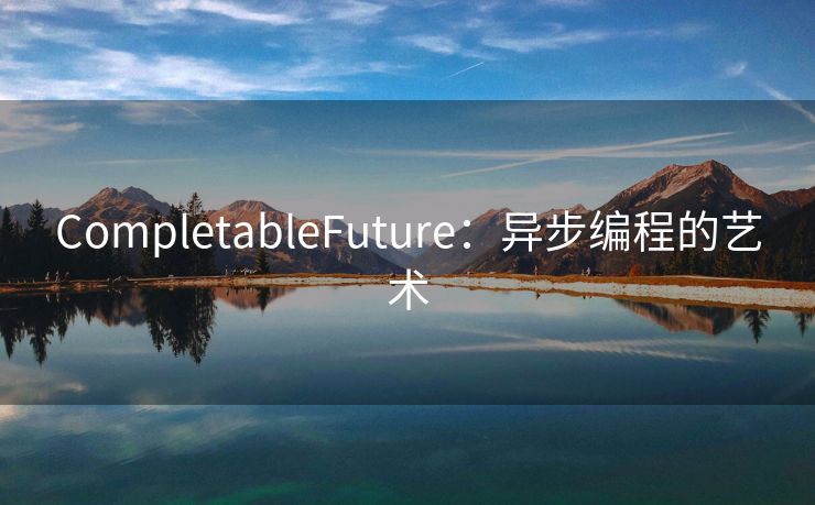 CompletableFuture：异步编程的艺术