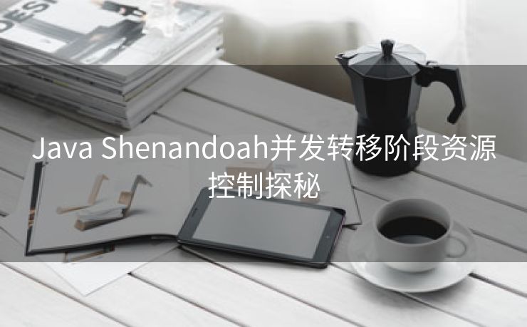 Java Shenandoah并发转移阶段资源控制探秘