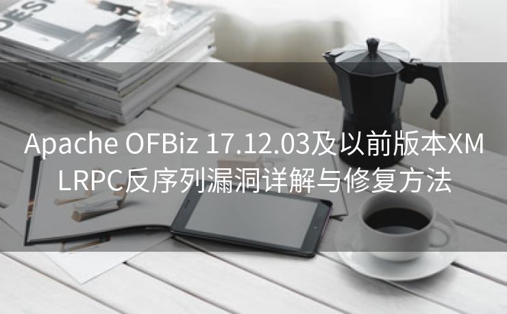 Apache OFBiz 17.12.03及以前版本XMLRPC反序列漏洞详解与修复方法