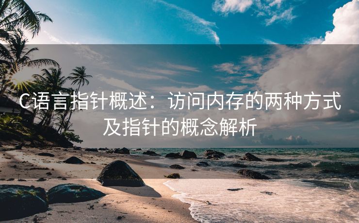 C语言指针概述：访问内存的两种方式及指针的概念解析