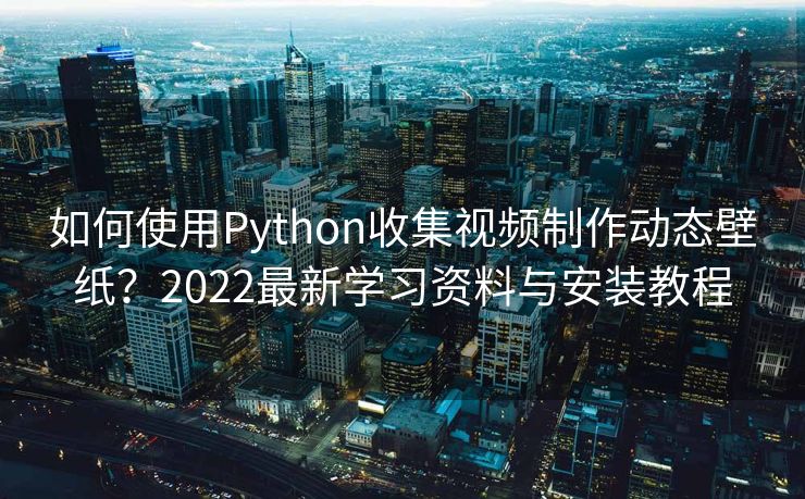 如何使用Python收集视频制作动态壁纸?2022最新学习资料与安装教程 如何使用Python收集视频制作动态壁纸?2022最新学习资料与安装教程