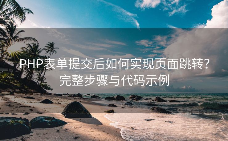 PHP表单提交后如何实现页面跳转？完整步骤与代码示例