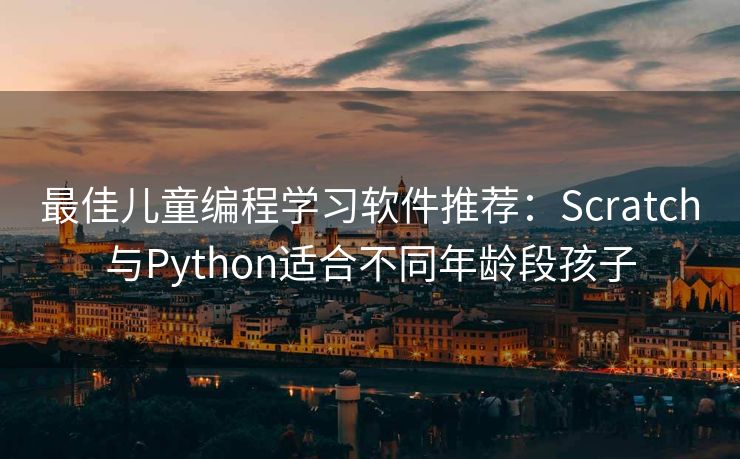 最佳儿童编程学习软件推荐：Scratch与Python适合不同年龄段孩子