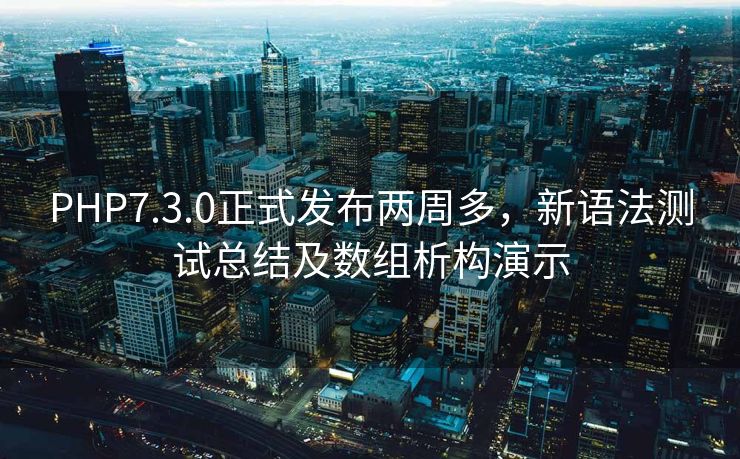PHP7.3.0正式发布两周多，新语法测试总结及数组析构演示
