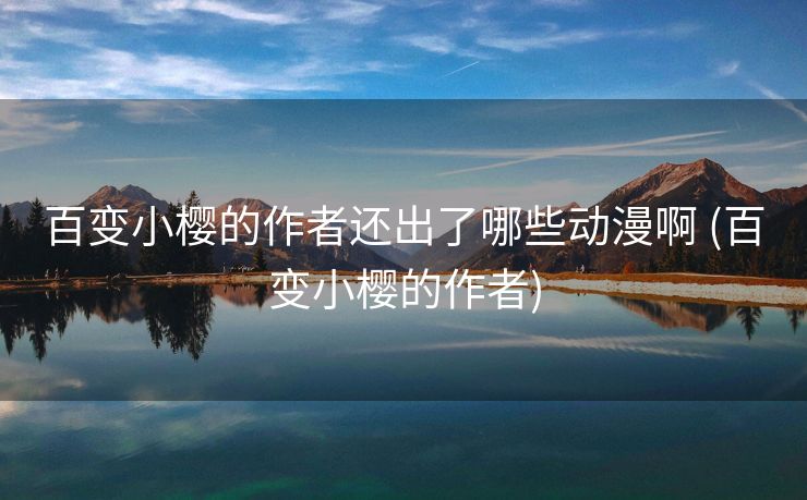 百变小樱的作者还出了哪些动漫啊 (百变小樱的作者)