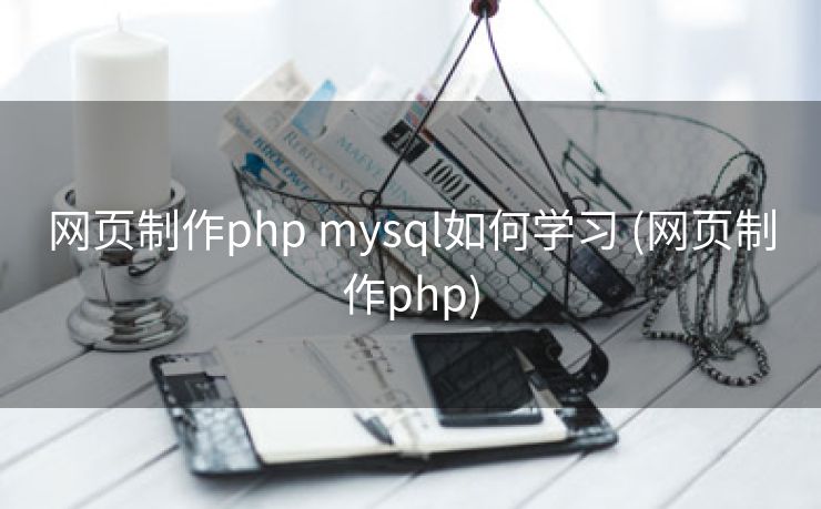 网页制作php mysql如何学习 (网页制作php) 网页制作php mysql如何学习 (网页制作php)