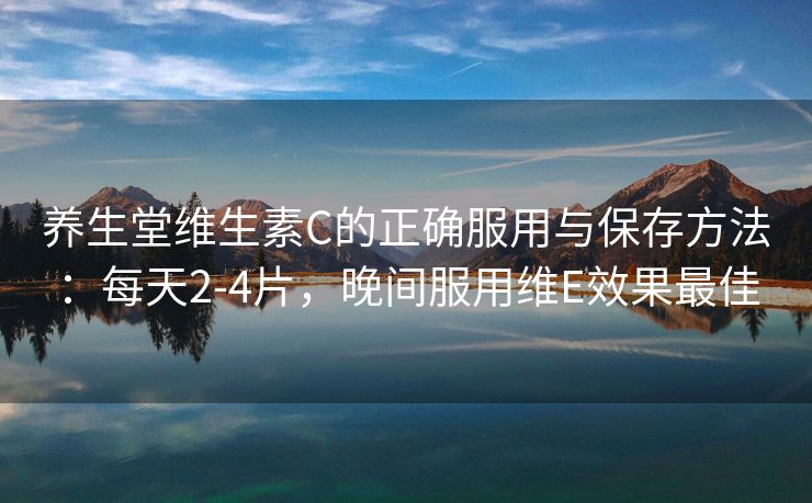 养生堂维生素C的正确服用与保存方法:每天2-4片,晚间服用维E效果最佳 养生堂维生素C的正确服用与保存方法:每天2-4片,晚间服用维E效果最佳