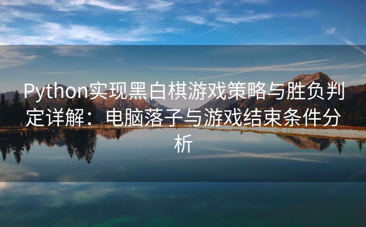 Python实现黑白棋游戏策略与胜负判定详解：电脑落子与游戏结束条件分析