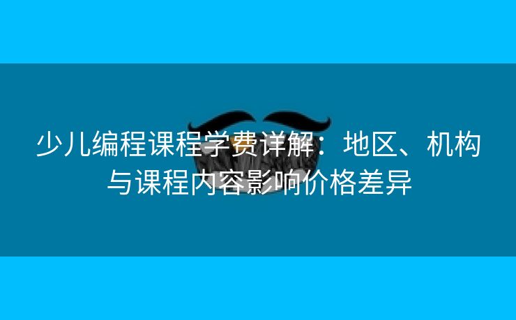 少儿编程课程学费详解：地区、机构与课程内容影响价格差异