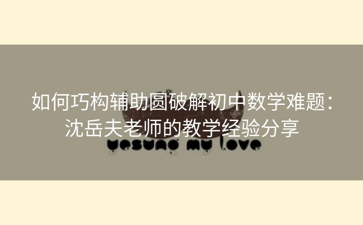 如何巧构辅助圆破解初中数学难题：沈岳夫老师的教学经验分享